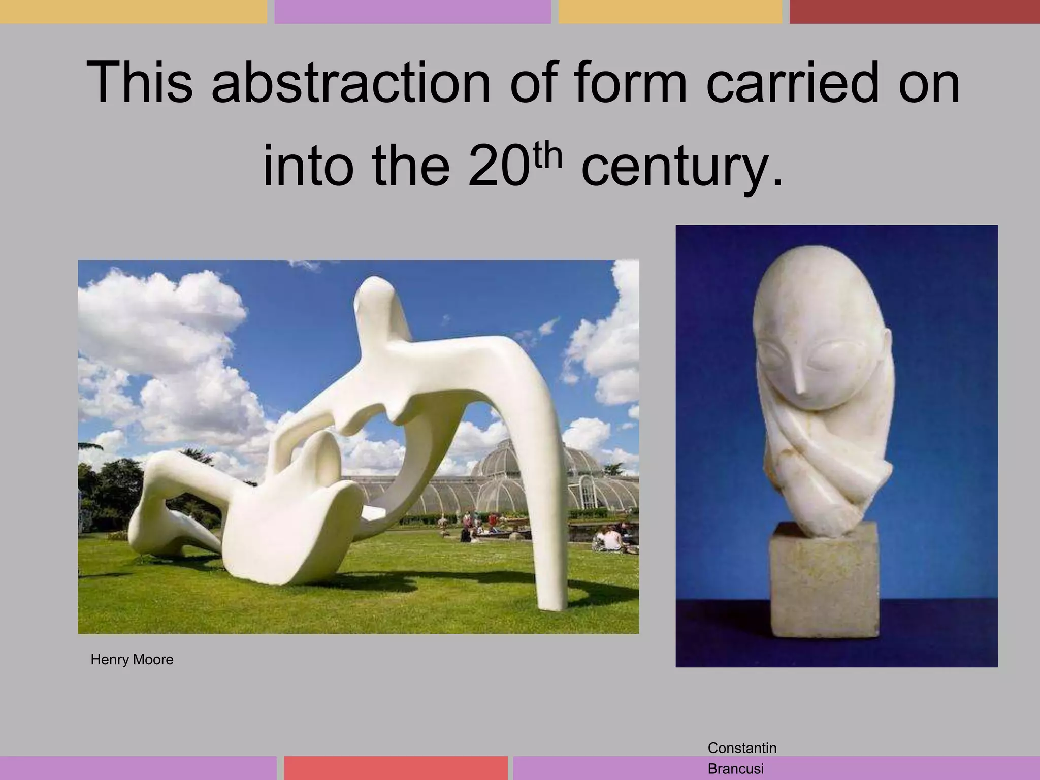 This abstraction of form carried on
into the 20th century.

Henry Moore

Constantin
Brancusi

 