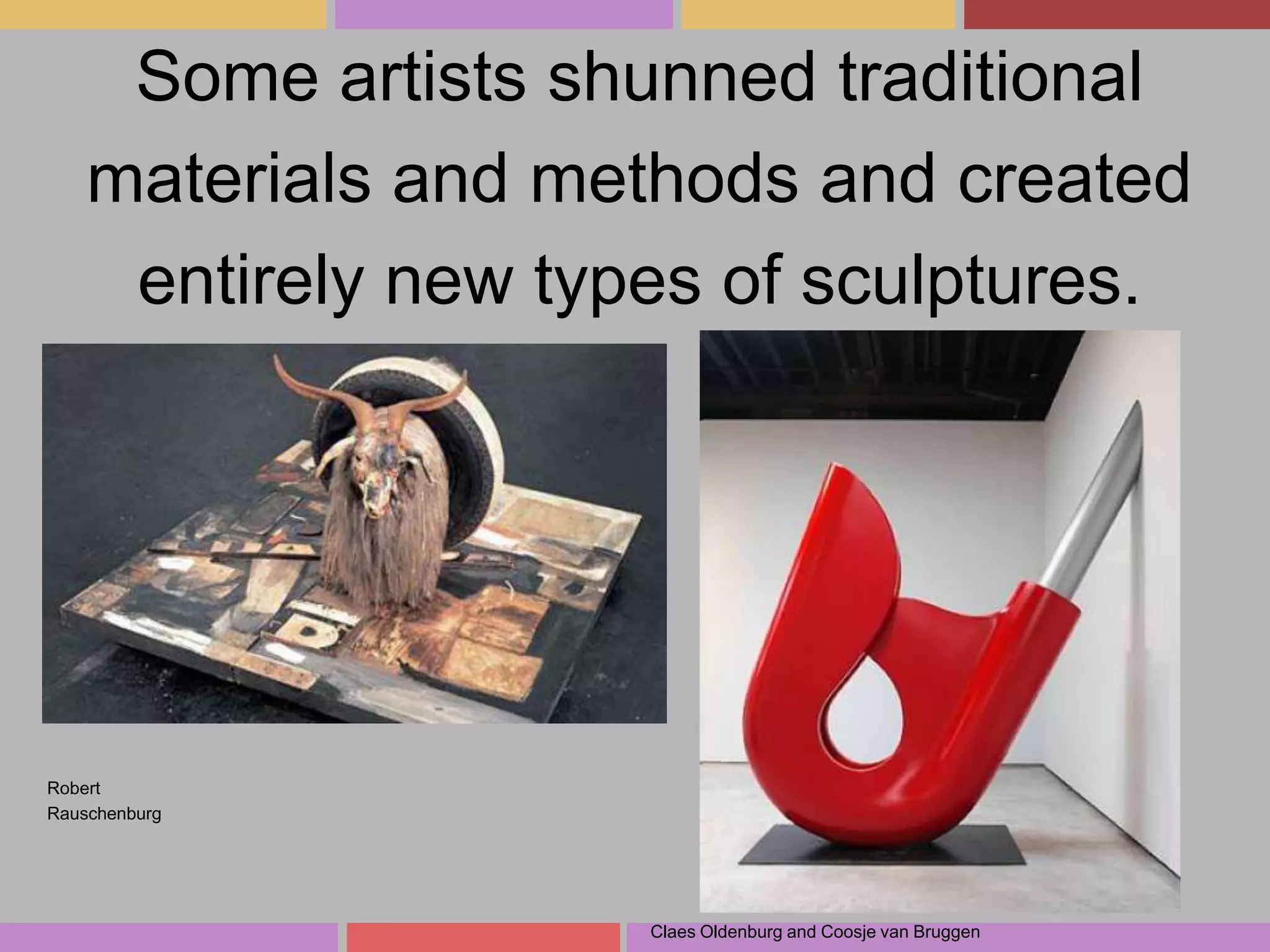Some artists shunned traditional
materials and methods and created
entirely new types of sculptures.

Robert
Rauschenburg

Claes Oldenburg and Coosje van Bruggen

 