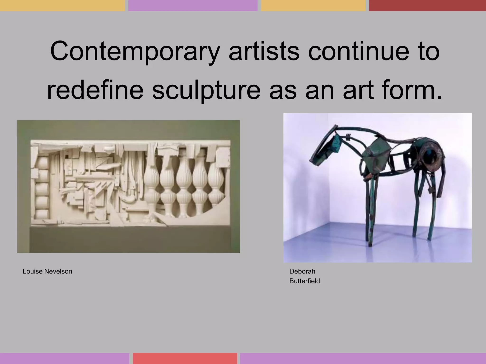 Contemporary artists continue to
redefine sculpture as an art form.

Louise Nevelson

Deborah
Butterfield

 