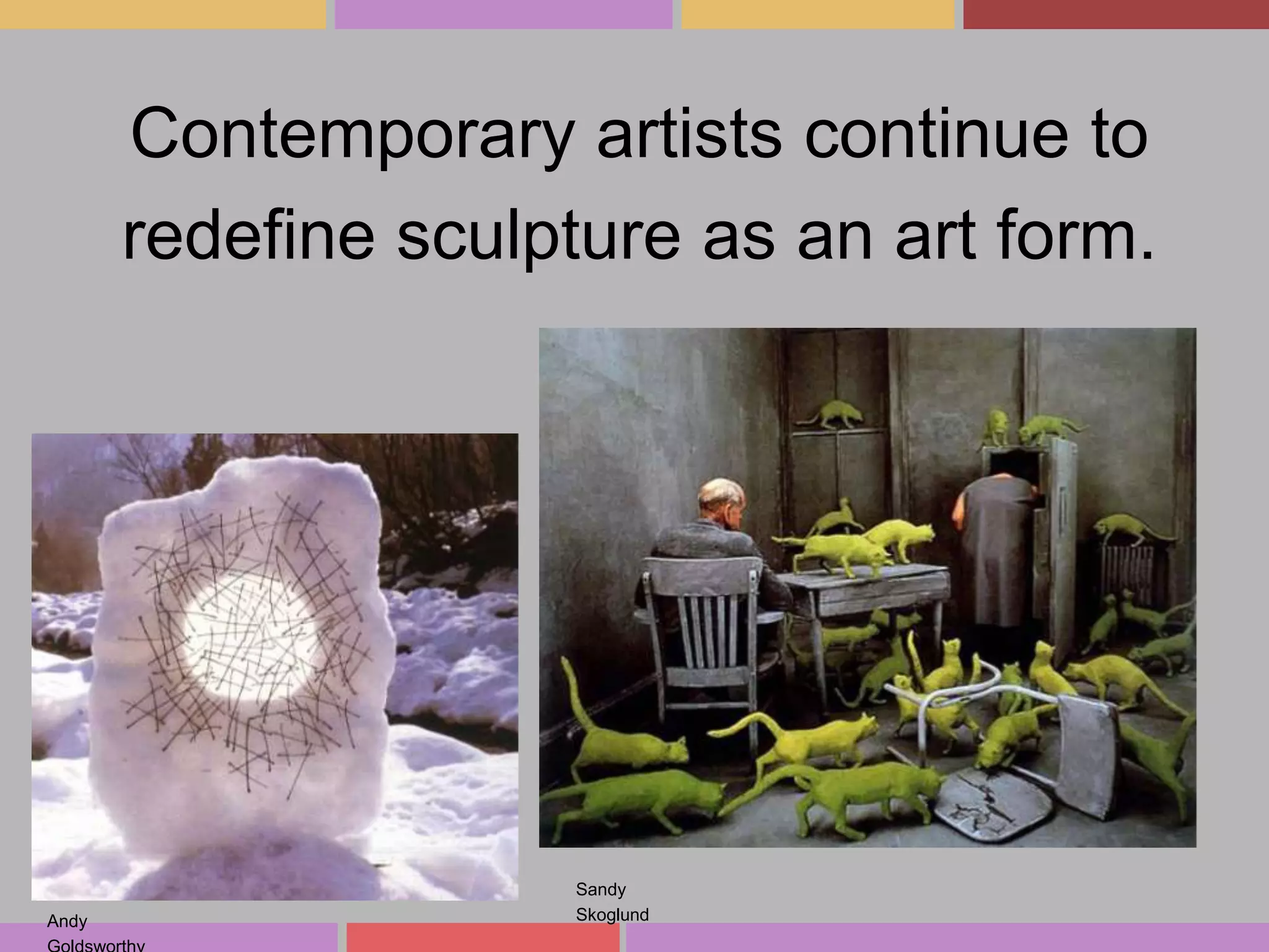 Contemporary artists continue to
redefine sculpture as an art form.

Andy

Sandy
Skoglund

 