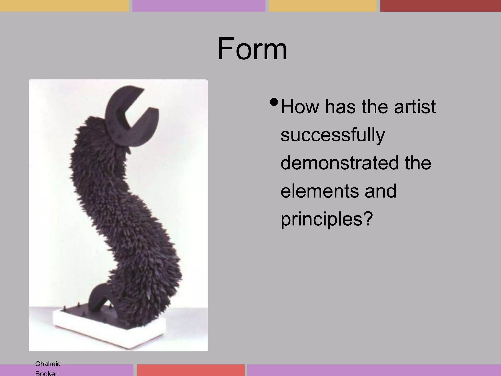 Form

•How has the artist
successfully
demonstrated the
elements and
principles?

Chakaia

 