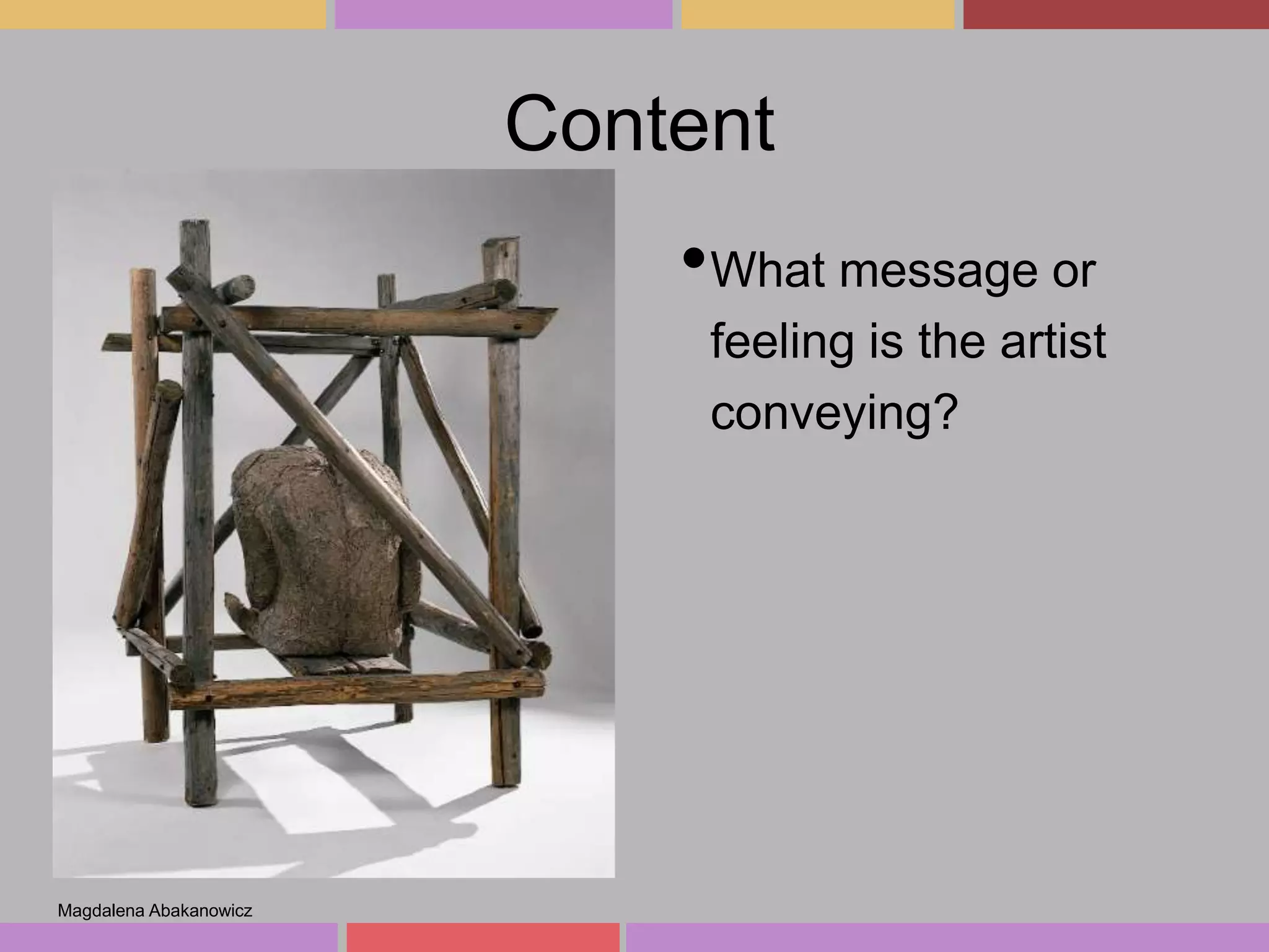 Content

•What message or
feeling is the artist
conveying?

Magdalena Abakanowicz

 