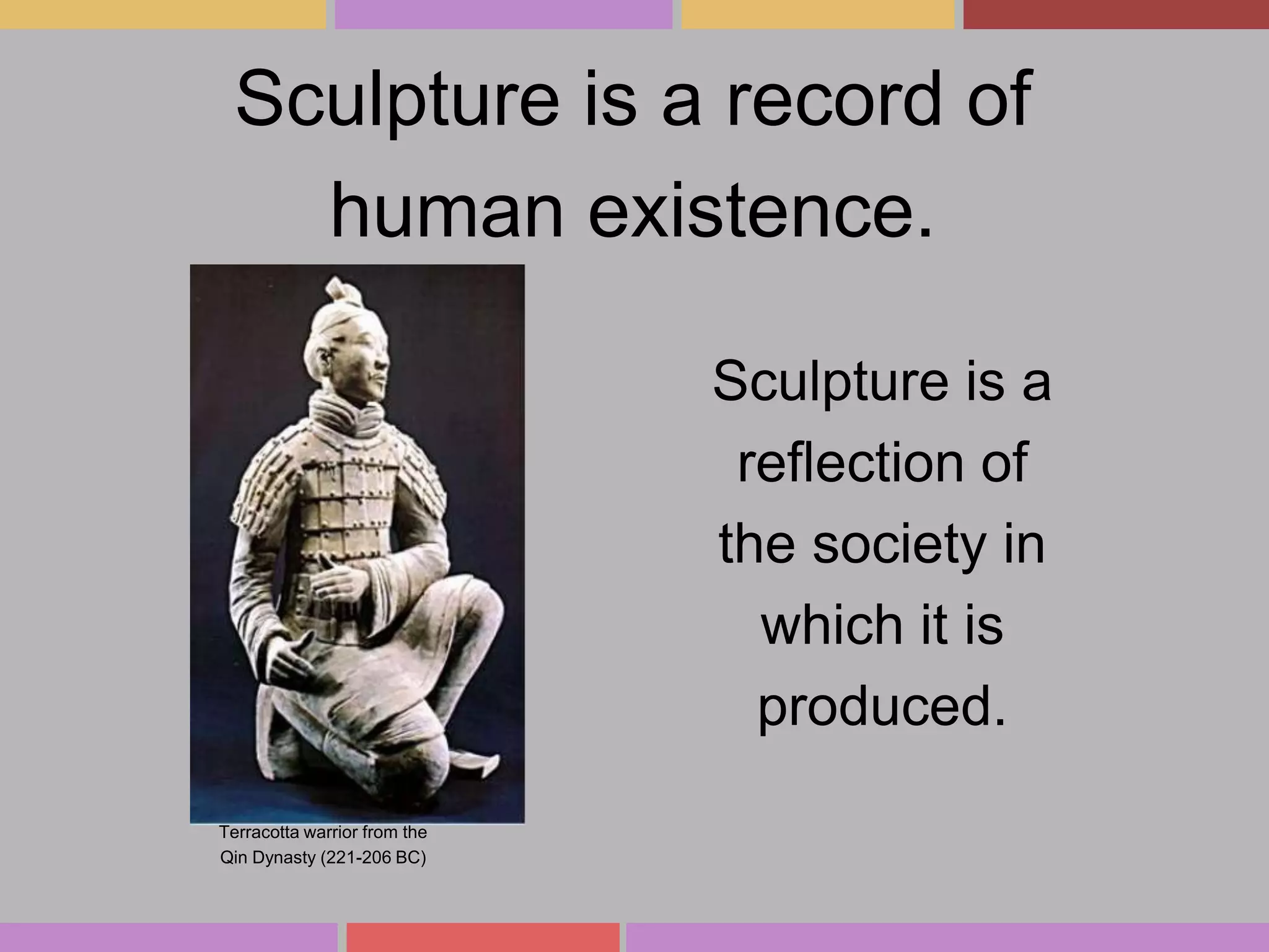Sculpture is a record of
human existence.
Sculpture is a
reflection of
the society in
which it is
produced.
Terracotta warrior from the
Qin Dynasty (221-206 BC)

 