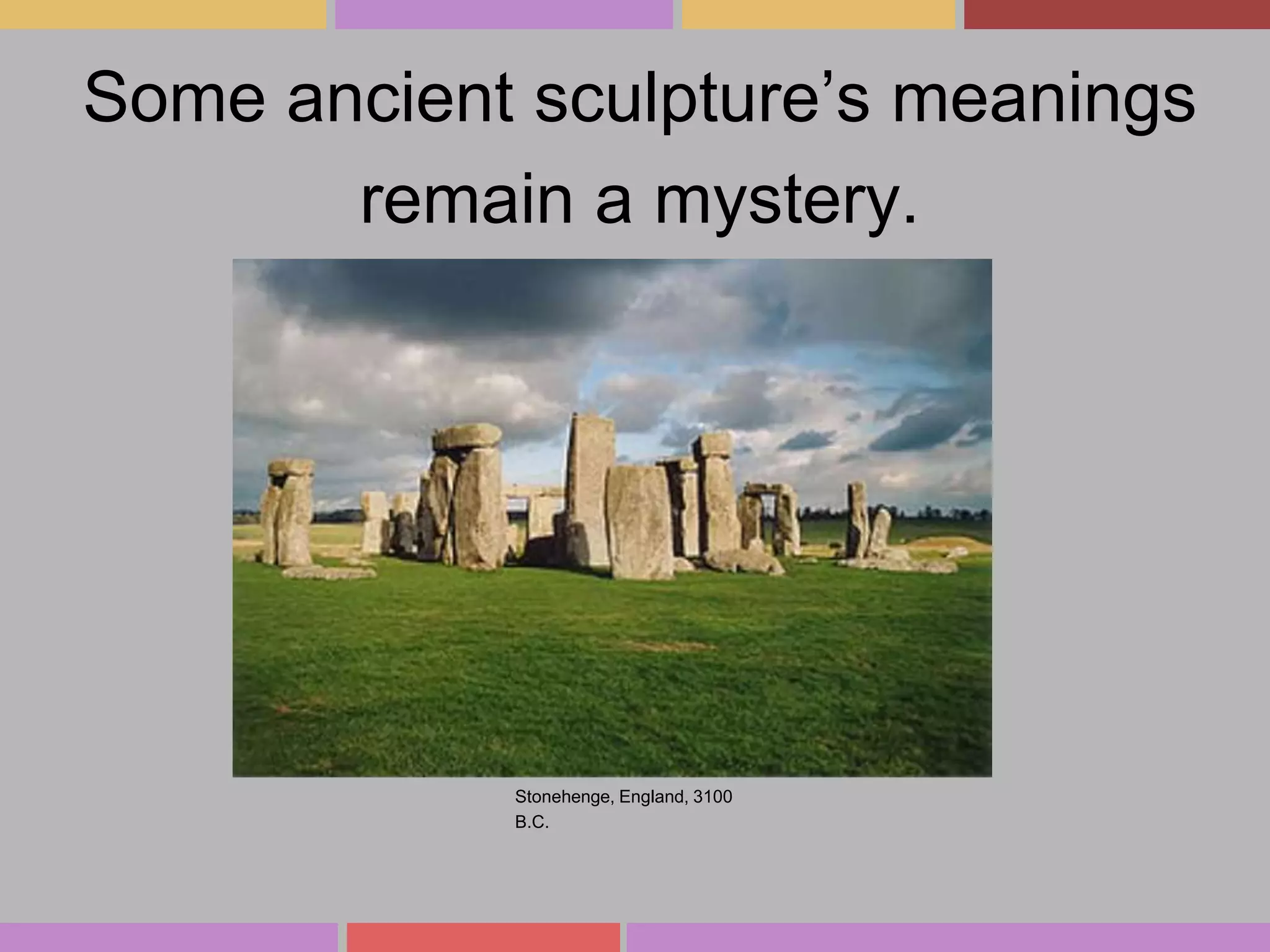 Some ancient sculpture’s meanings
remain a mystery.

Stonehenge, England, 3100
B.C.

 