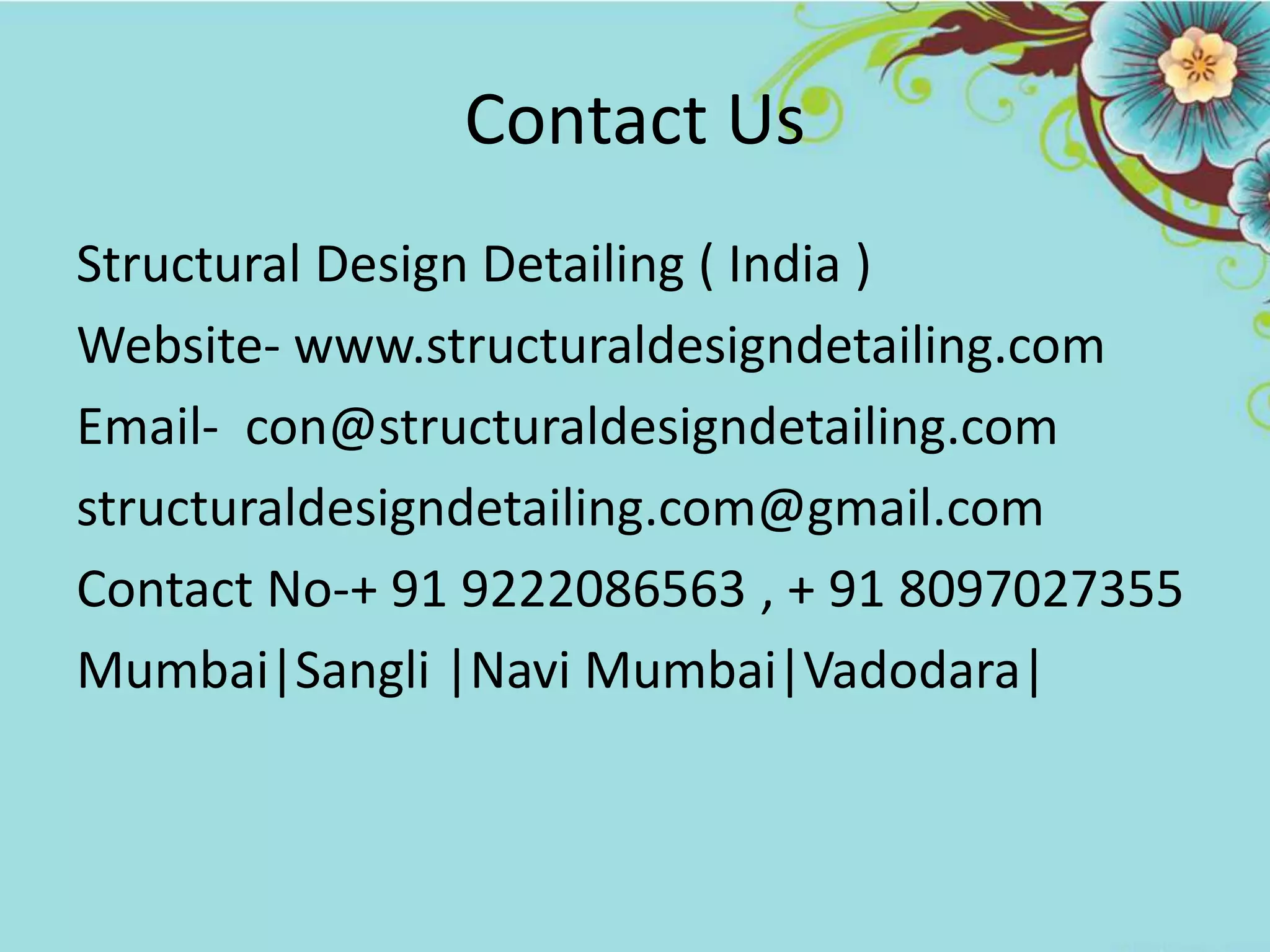 Contact Us
Structural Design Detailing ( India )
Website- www.structuraldesigndetailing.com
Email- con@structuraldesigndetailing.com
structuraldesigndetailing.com@gmail.com
Contact No-+ 91 9222086563 , + 91 8097027355
Mumbai|Sangli |Navi Mumbai|Vadodara|
 