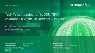 Tech Talk: Introduction to SDN/NFV
Assurance (CA Virtual Network Assurance)
Accelerate the conversion to the
software-defined world.
Jeremy Rossbach
DevOps: Agile Ops
CA Technologies
Sr Product Marketing Manager
DO5T27T
@jeremyrossbach
#CAWorld
Jan Gonsalves
CA Technologies
Sr Principal Software Engineer
#CAWorld
 