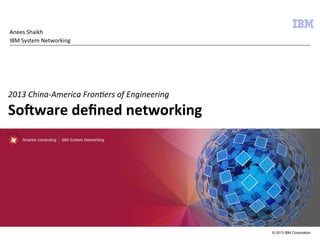Anees	
  Shaikh	
  
IBM	
  System	
  Networking	
  

	
  

2013	
  China-­‐America	
  Fron3ers	
  of	
  Engineering	
  

So$ware	
  deﬁned	
  networking	
  

© 2013 IBM Corporation

 