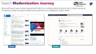 Modern
Classic
Microsoft Search was initially released with little to no configurability at launch but is slowly seeing an
increasing number of ways to tweak and customize to a company’s unique needs.
 