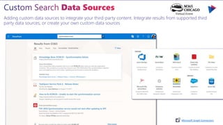 Adding custom data sources to integrate your third-party content. Integrate results from supported third
party data sources, or create your own custom data sources
Microsoft Graph Connectors
 