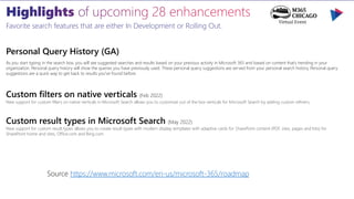 Favorite search features that are either In Development or Rolling Out.
Personal Query History (GA)
As you start typing in the search box, you will see suggested searches and results based on your previous activity in Microsoft 365 and based on content that’s trending in your
organization. Personal query history will show the queries you have previously used. These personal query suggestions are served from your personal search history. Personal query
suggestions are a quick way to get back to results you've found before.
Custom filters on native verticals (Feb 2022)
New support for custom filters on native verticals in Microsoft Search allows you to customize out of the box verticals for Microsoft Search by adding custom refiners.
Custom result types in Microsoft Search (May 2022)
New support for custom result types allows you to create result types with modern display templates with adaptive cards for SharePoint content (PDF, sites, pages and lists) for
SharePoint home and sites, Office.com and Bing.com.
Source https://www.microsoft.com/en-us/microsoft-365/roadmap
 