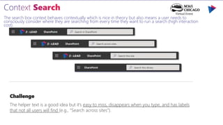 The search box context behaves contextually which is nice in theory but also means a user needs to
consciously consider where they are searching from every time they want to run a search (high interaction
cost).
Challenge
The helper text is a good idea but it’s easy to miss, disappears when you type, and has labels
that not all users will find (e.g., “Search across sites”).
 