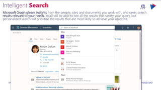 M365VIRTUALMARATHON.COM #M365VM
Microsoft Graph gleans insights from the people, sites and documents you work with, and ranks search
results relevant to your needs. You'll still be able to see all the results that satisfy your query, but
personalized search will prioritize the results that are most likely to achieve your objective.
 