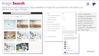 M365VIRTUALMARATHON.COM #M365VM
Search and locate images easily. Tags embedded in image files are preserved, and authors can
add their own tags to images.
search examines
images at upload time
and automatically
assigns keywords to
them. Currently the
auto tagging only
supports a small list of
30 “basic tags”.
 