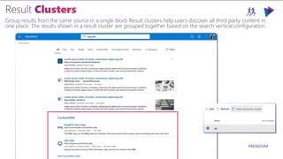 M365VIRTUALMARATHON.COM #M365VM
Group results from the same source in a single block Result clusters help users discover all third party content in
one place. The results shown in a result cluster are grouped together based on the search vertical configuration.
 