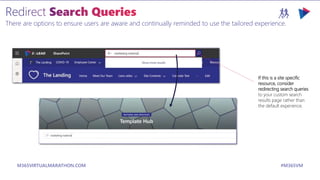 M365VIRTUALMARATHON.COM #M365VM
There are options to ensure users are aware and continually reminded to use the tailored experience.
If this is a site specific
resource, consider
redirecting search queries
to your custom search
results page rather than
the default experience.
 