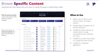 M365VIRTUALMARATHON.COM #M365VM
Experiences that allow the end user to easily browse to what they need
When to Use
 Allows users to filter by one
primary refiner via simple
buttons
 Simple design leverages out of
the box web parts
 Suitable for lower volumes of
content which is easily
accessible by even unfamiliar
end users
 Suitable for content that resides
in a single Document Library
 Suitable for a targeted
application
Filter by primary vertical
using a list web part with
dynamic filtering
enabled.
Document Library to
surface all policies that
reacts dynamically to
filtering
 
