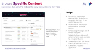 M365VIRTUALMARATHON.COM #M365VM
Experiences that allow the end user to easily browse to what they need
Design
 Evolution of the previous
example which allows for the
expansion of an item to see
additional properties
 Allows users to filter by one
primary refiner via simple
buttons
 Simple design leverages out of
the box web parts
 Suitable for lower volumes of
content which is easily accessible
by average end users
 Suitable for content that resides
in a single Document Library
 Suitable for a targeted
application
Item properties to show
relevant information
about the policy
without leaving the
page.
 