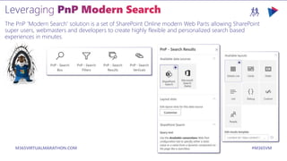 M365VIRTUALMARATHON.COM #M365VM
The PnP 'Modern Search' solution is a set of SharePoint Online modern Web Parts allowing SharePoint
super users, webmasters and developers to create highly flexible and personalized search based
experiences in minutes.
 