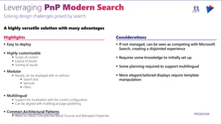 M365VIRTUALMARATHON.COM #M365VM
Highlights
 Easy to deploy
 Highly customizable
 Scope of content
 Layout of results
 Sorting of results
 Modular
 Results can be displayed with or without:
 Search box
 Verticals
 Filters
 Multilingual
 Support for localization with the correct configuration
 Can be aligned with multilingual page publishing
 Common Architectural Patterns
 Relies on classic concepts like Result Sources and Managed Properties
Solving design challenges posed by search
A highly versatile solution with many advantages
Considerations
 If not managed, can be seen as competing with Microsoft
Search, creating a disjointed experience
 Requires some knowledge to initially set up
 Some planning required to support multilingual
 More elegant/tailored displays require template
manipulation
 