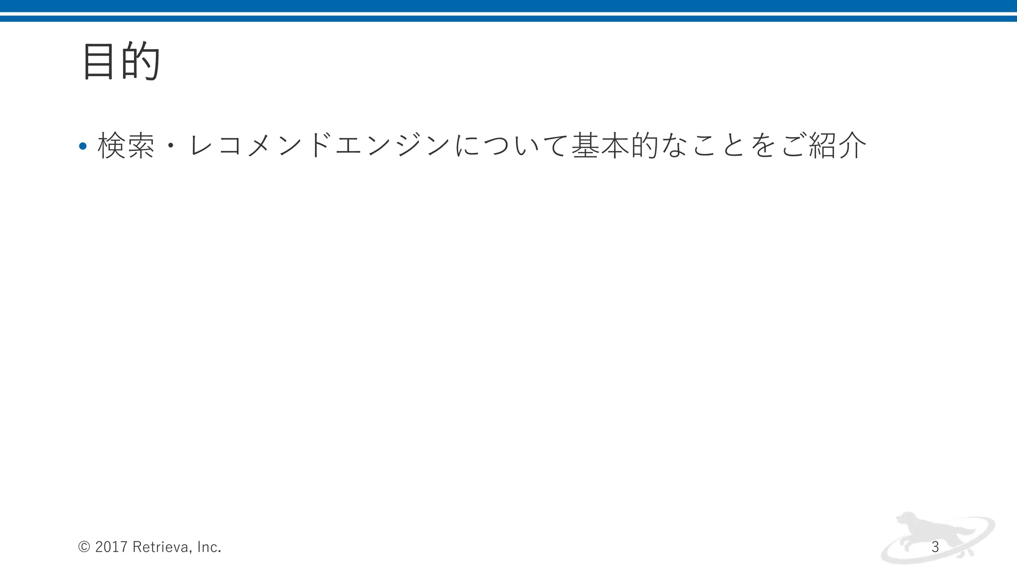 目的
• 検索・レコメンドエンジンについて基本的なことをご紹介
© 2017 Retrieva, Inc. 3
 