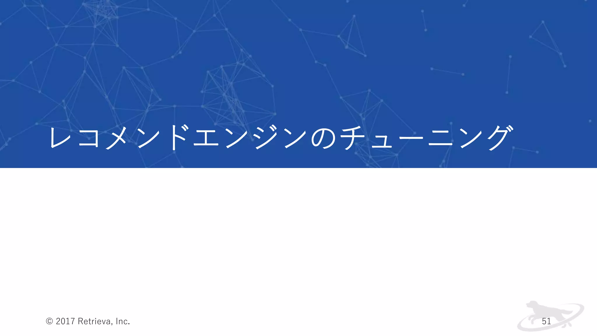 レコメンドエンジンのチューニング
© 2017 Retrieva, Inc. 51
 