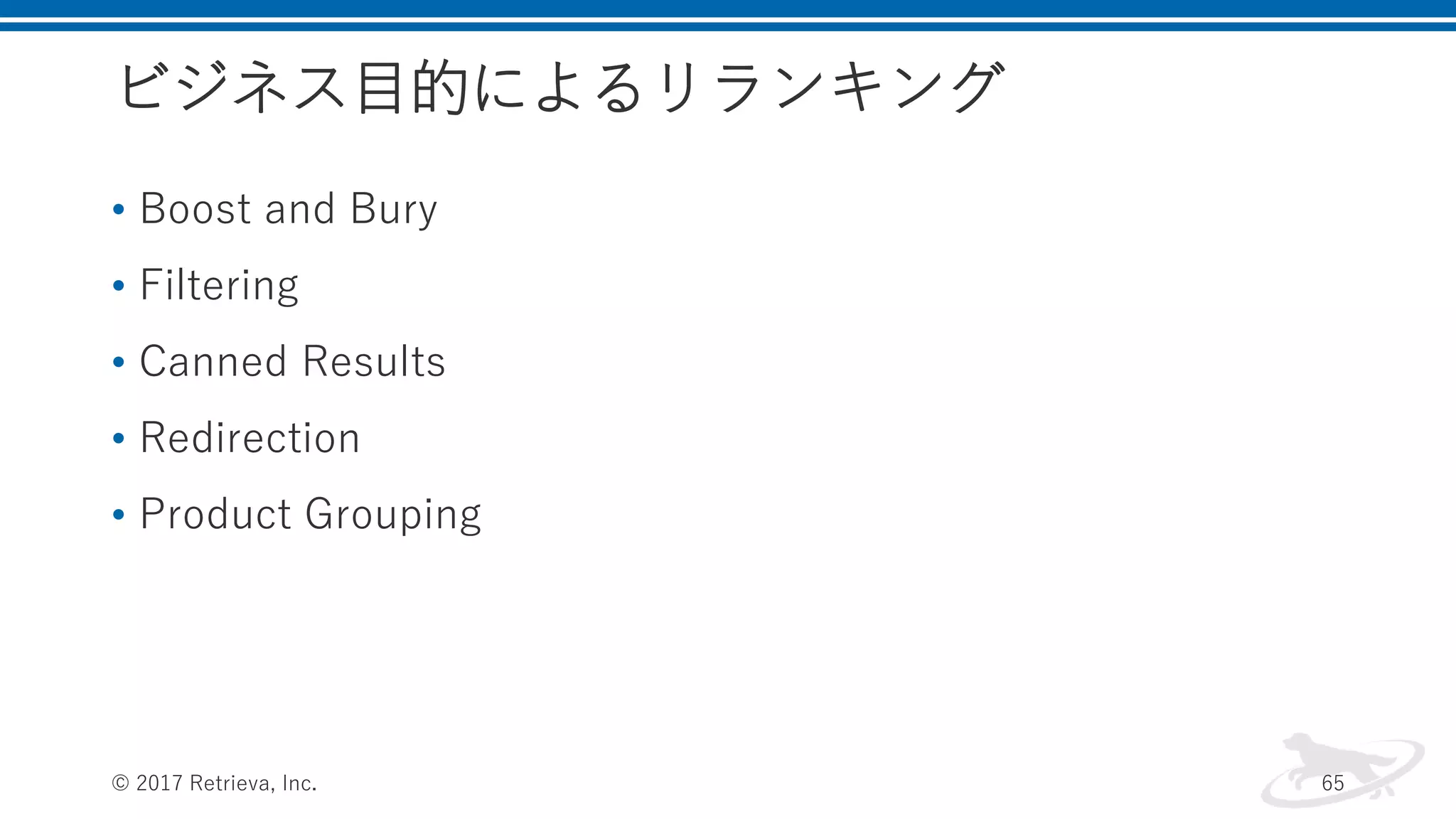 ビジネス目的によるリランキング
• Boost and Bury
• Filtering
• Canned Results
• Redirection
• Product Grouping
© 2017 Retrieva, Inc. 65
 