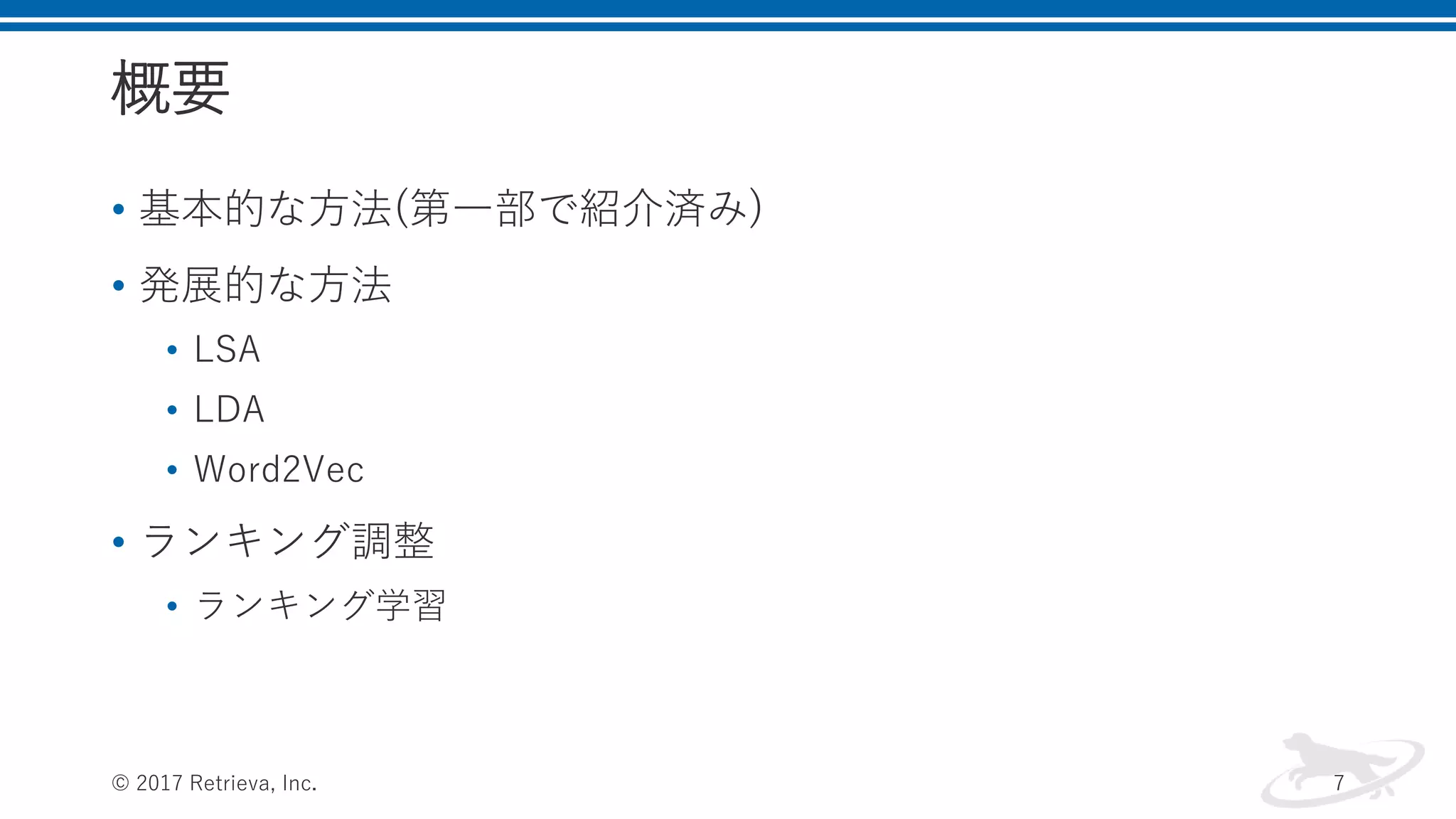 概要
• 基本的な方法(第一部で紹介済み)
• 発展的な方法
• LSA
• LDA
• Word2Vec
• ランキング調整
• ランキング学習
© 2017 Retrieva, Inc. 7
 