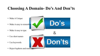 Choosing A Domain- Do’s And Don’ts
• Make it Unique
• Make it easy to remember
• Make it easy to type
• Use short names
• Use keywords
• Reject hyphens and numbers
 