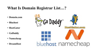 What Is Domain Registrar List…?
• Domain.com
• Bluehost
• HostGator
• GoDaddy
• Namecheap
• DreamHost
 