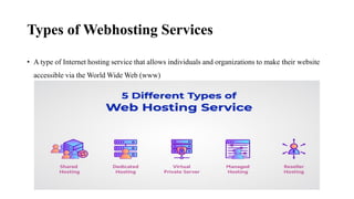 Types of Webhosting Services
• A type of Internet hosting service that allows individuals and organizations to make their website
accessible via the World Wide Web (www)
 