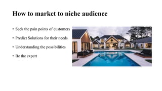 How to market to niche audience
• Seek the pain points of customers
• Predict Solutions for their needs
• Understanding the possibilities
• Be the expert
 