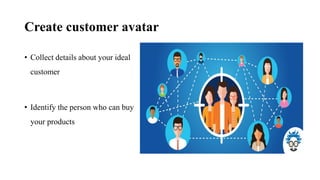 Create customer avatar
• Collect details about your ideal
customer
• Identify the person who can buy
your products
 