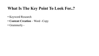 What Is The Key Point To Look For..?
• Keyword Research
• Content Creation – Word –Copy
• Grammerly -
 