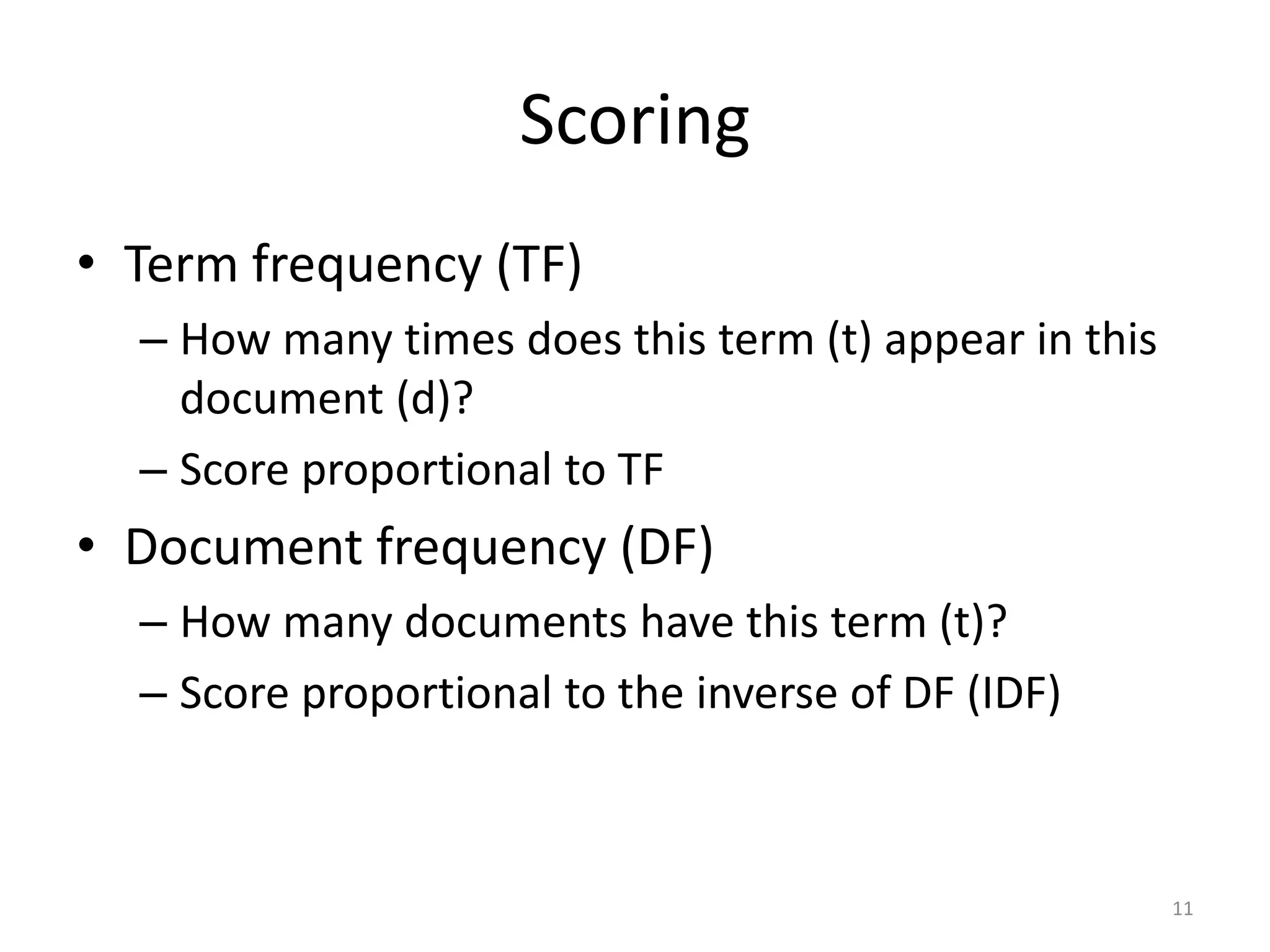 Scoring
• Term frequency (TF)
  – How many times does this term (t) appear in this
    document (d)?
  – Score proportional to TF
• Document frequency (DF)
  – How many documents have this term (t)?
  – Score proportional to the inverse of DF (IDF)



                                                       11
 