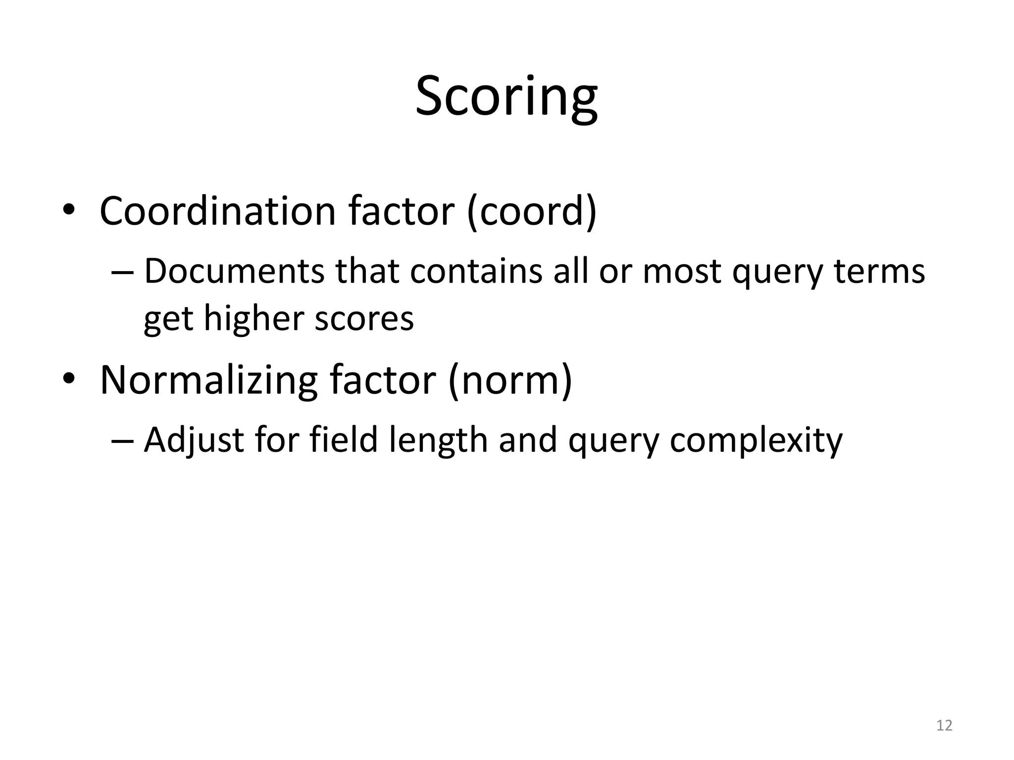 Scoring
• Coordination factor (coord)
  – Documents that contains all or most query terms
    get higher scores
• Normalizing factor (norm)
  – Adjust for field length and query complexity




                                                      12
 