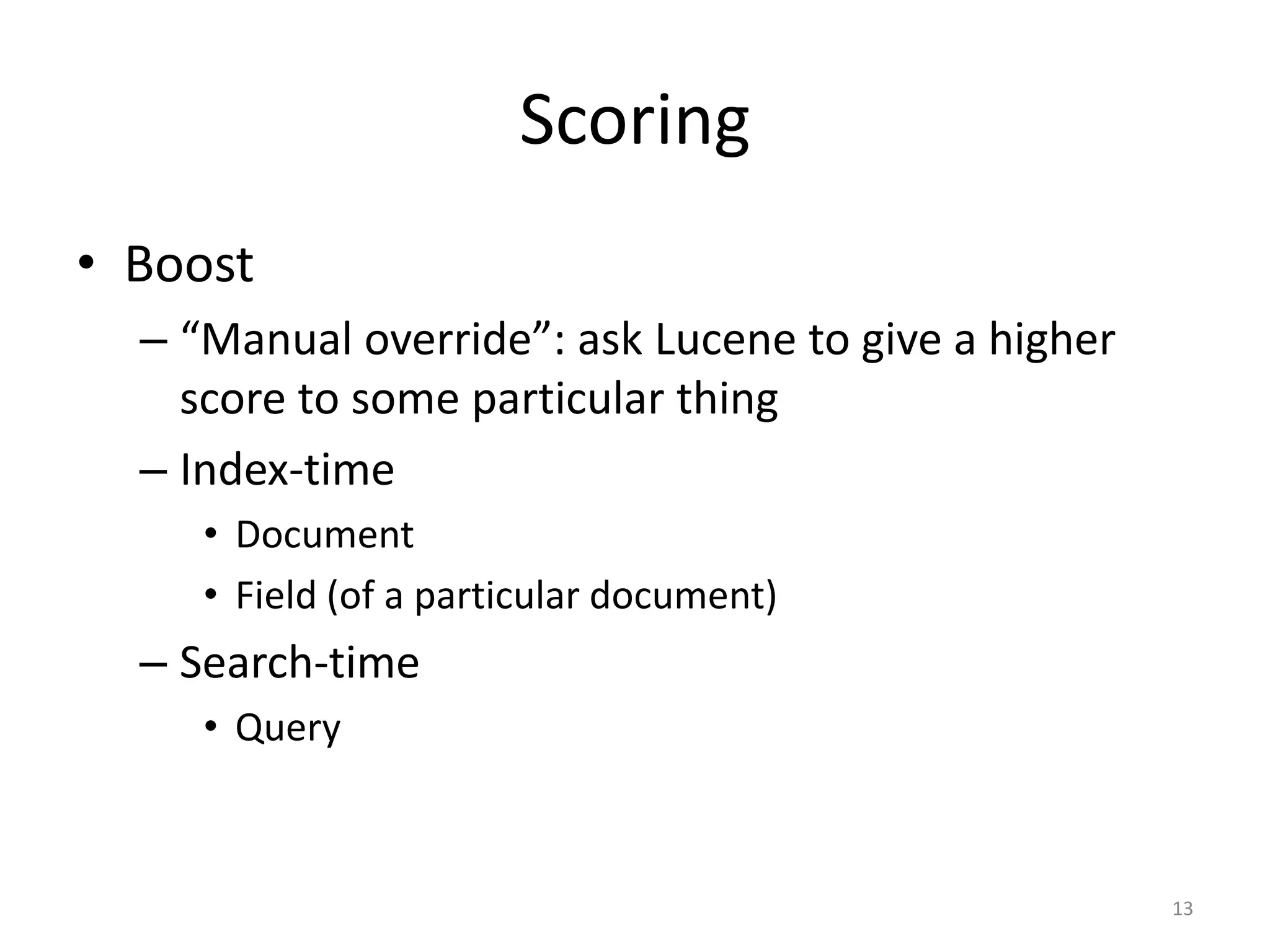 Scoring
• Boost
  – “Manual override”: ask Lucene to give a higher
    score to some particular thing
  – Index-time
     • Document
     • Field (of a particular document)
  – Search-time
     • Query



                                                     13
 