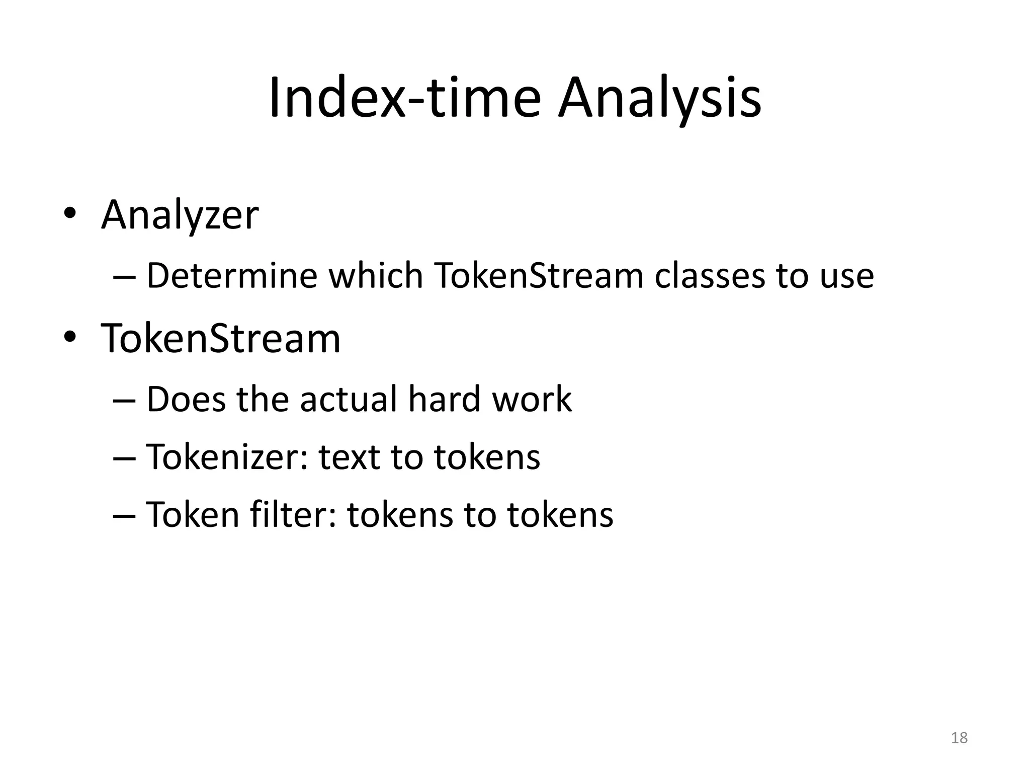 Index-time Analysis
• Analyzer
  – Determine which TokenStream classes to use
• TokenStream
  – Does the actual hard work
  – Tokenizer: text to tokens
  – Token filter: tokens to tokens




                                                 18
 