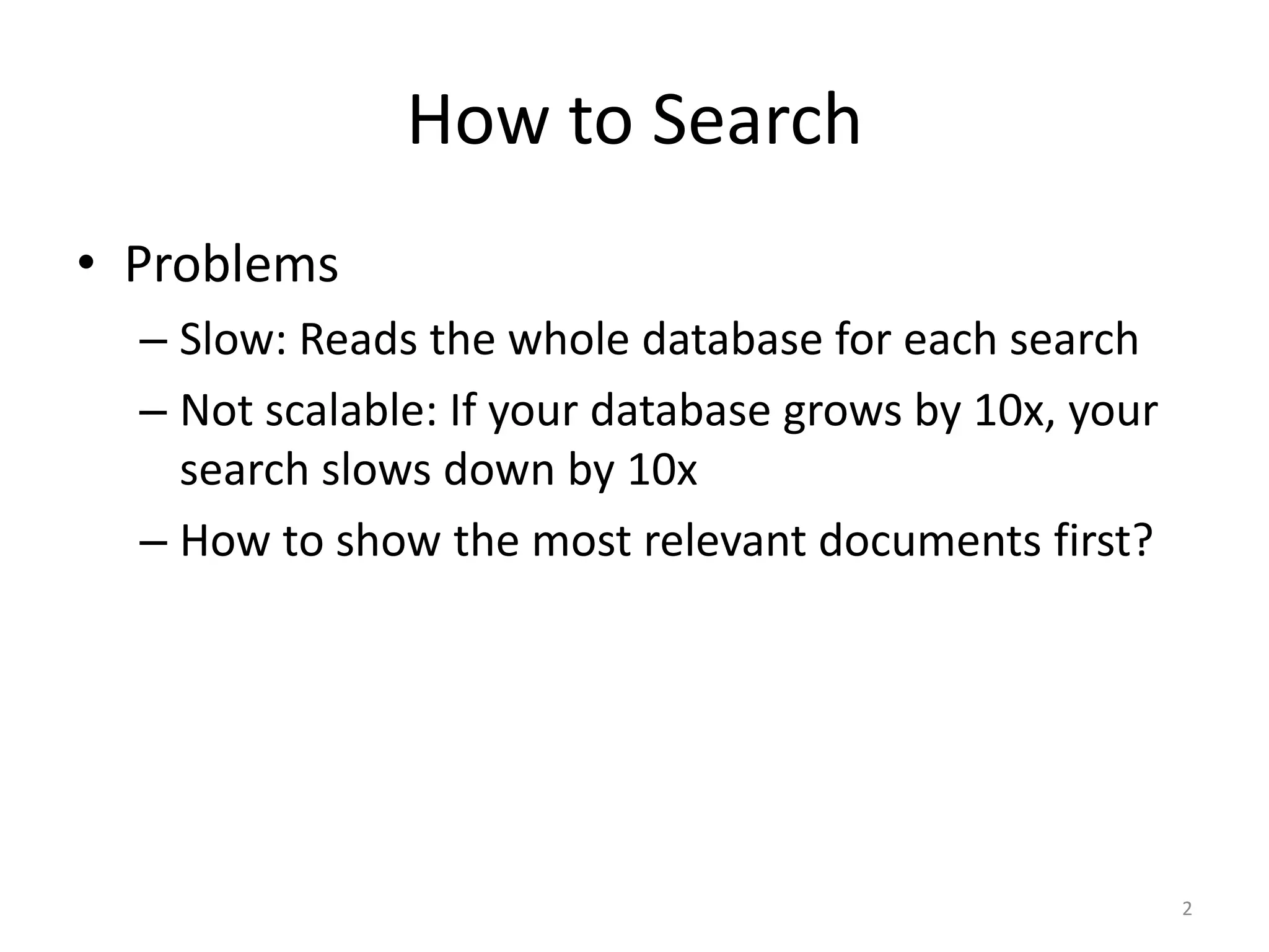 How to Search
• Problems
  – Slow: Reads the whole database for each search
  – Not scalable: If your database grows by 10x, your
    search slows down by 10x
  – How to show the most relevant documents first?




                                                        2
 