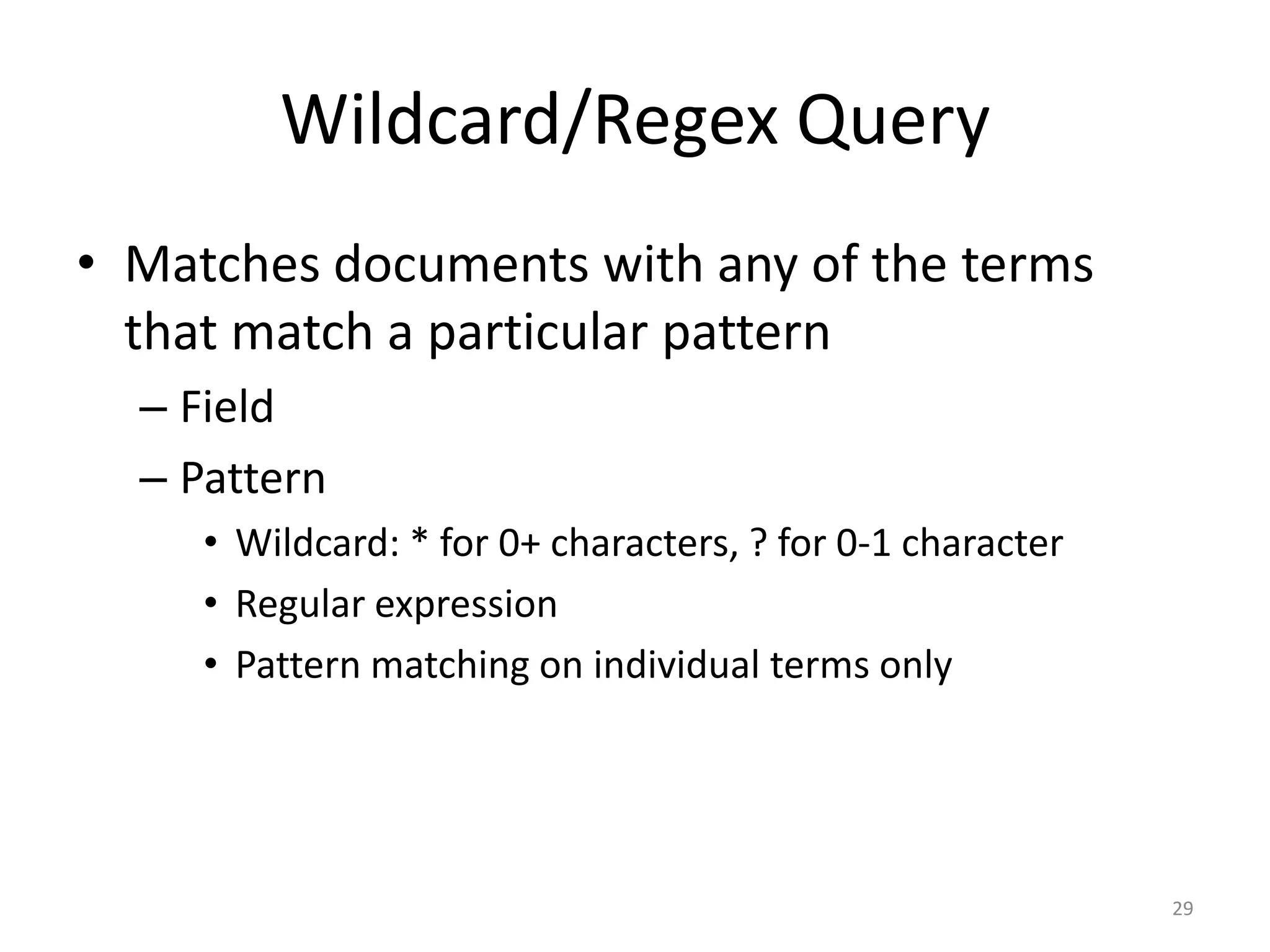 Wildcard/Regex Query
• Matches documents with any of the terms
  that match a particular pattern
  – Field
  – Pattern
     • Wildcard: * for 0+ characters, ? for 0-1 character
     • Regular expression
     • Pattern matching on individual terms only




                                                            29
 