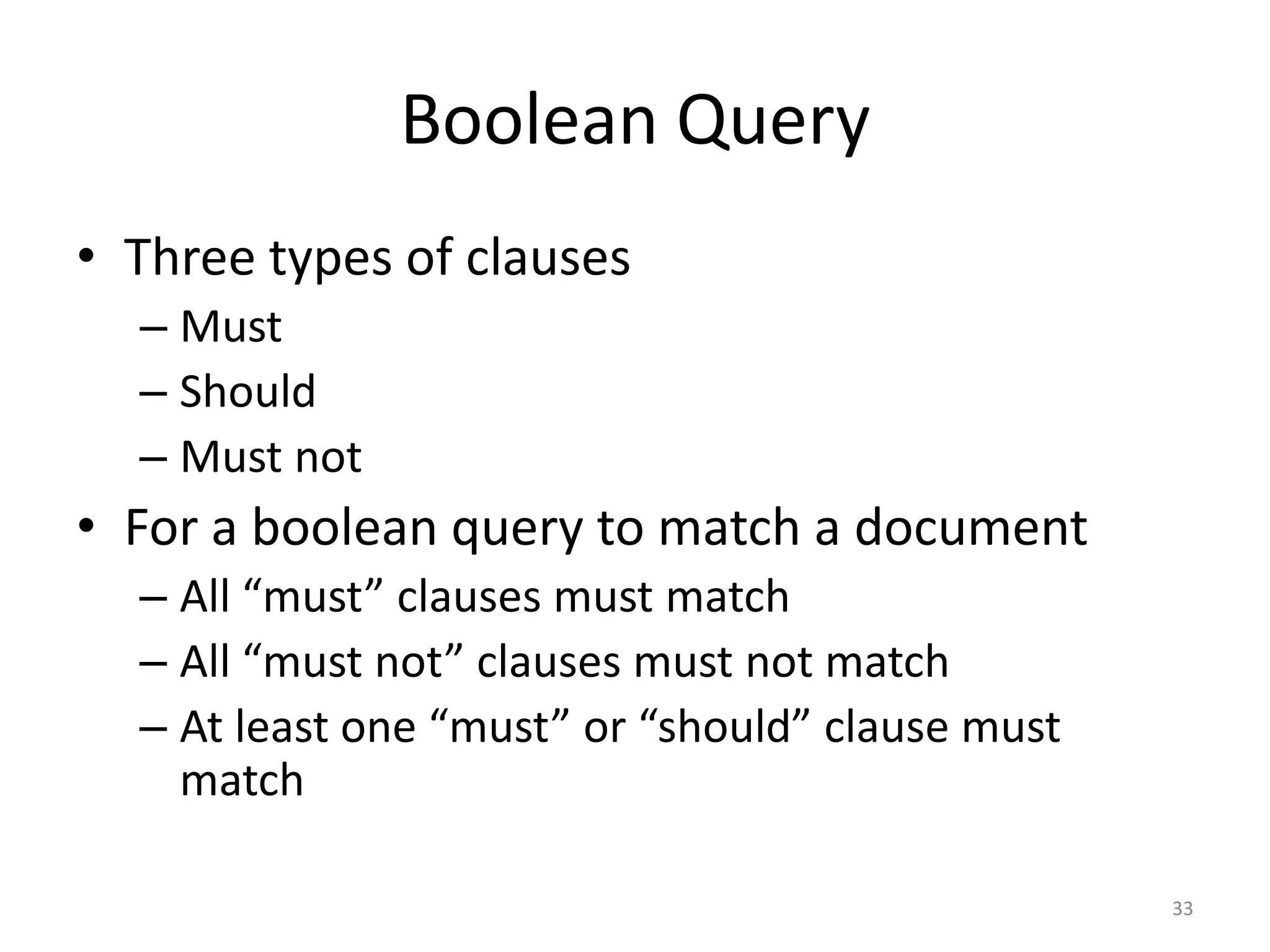 Boolean Query
• Three types of clauses
  – Must
  – Should
  – Must not
• For a boolean query to match a document
  – All “must” clauses must match
  – All “must not” clauses must not match
  – At least one “must” or “should” clause must
    match

                                                  33
 