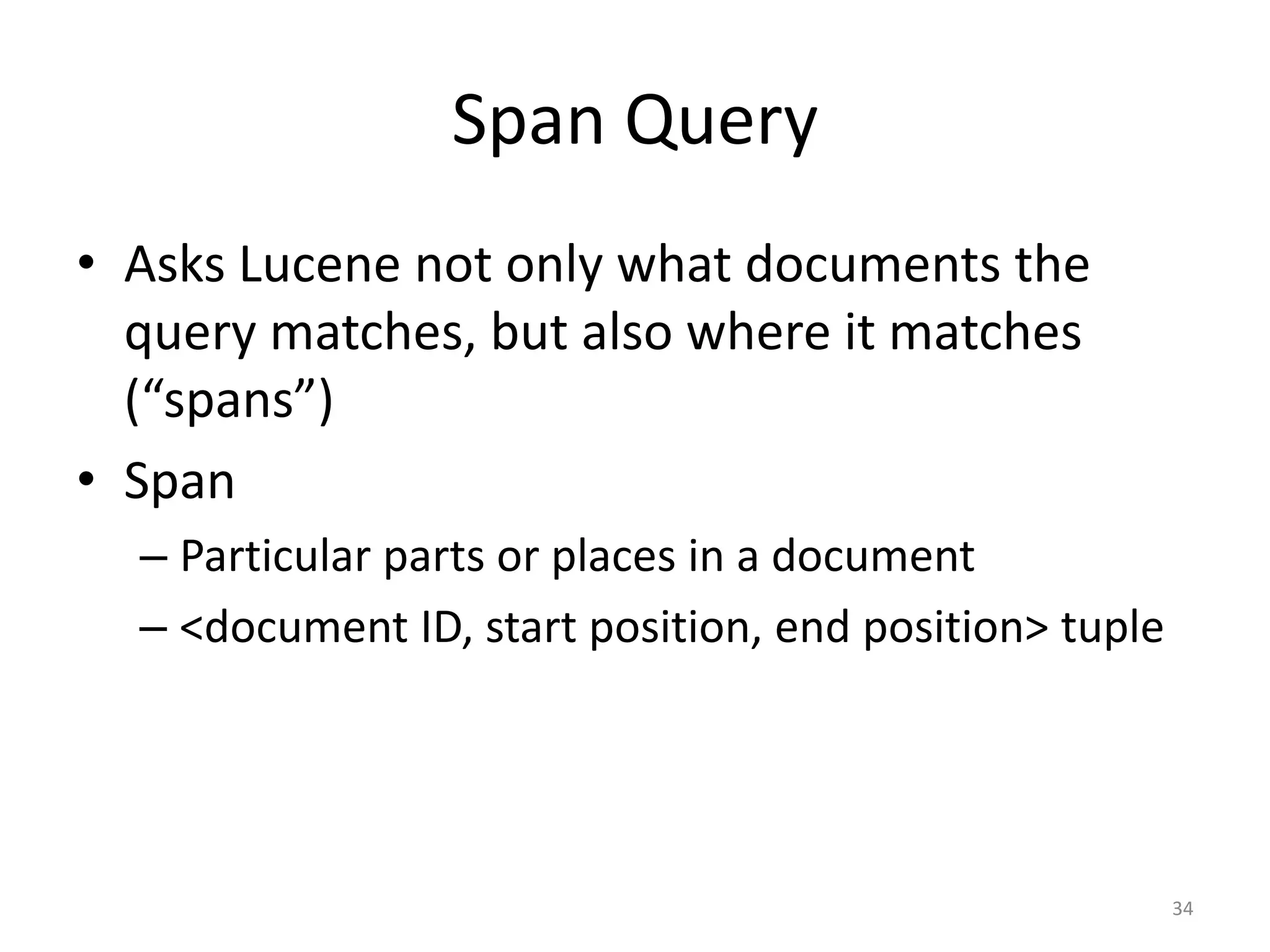 Span Query
• Asks Lucene not only what documents the
  query matches, but also where it matches
  (“spans”)
• Span
  – Particular parts or places in a document
  – <document ID, start position, end position> tuple




                                                        34
 