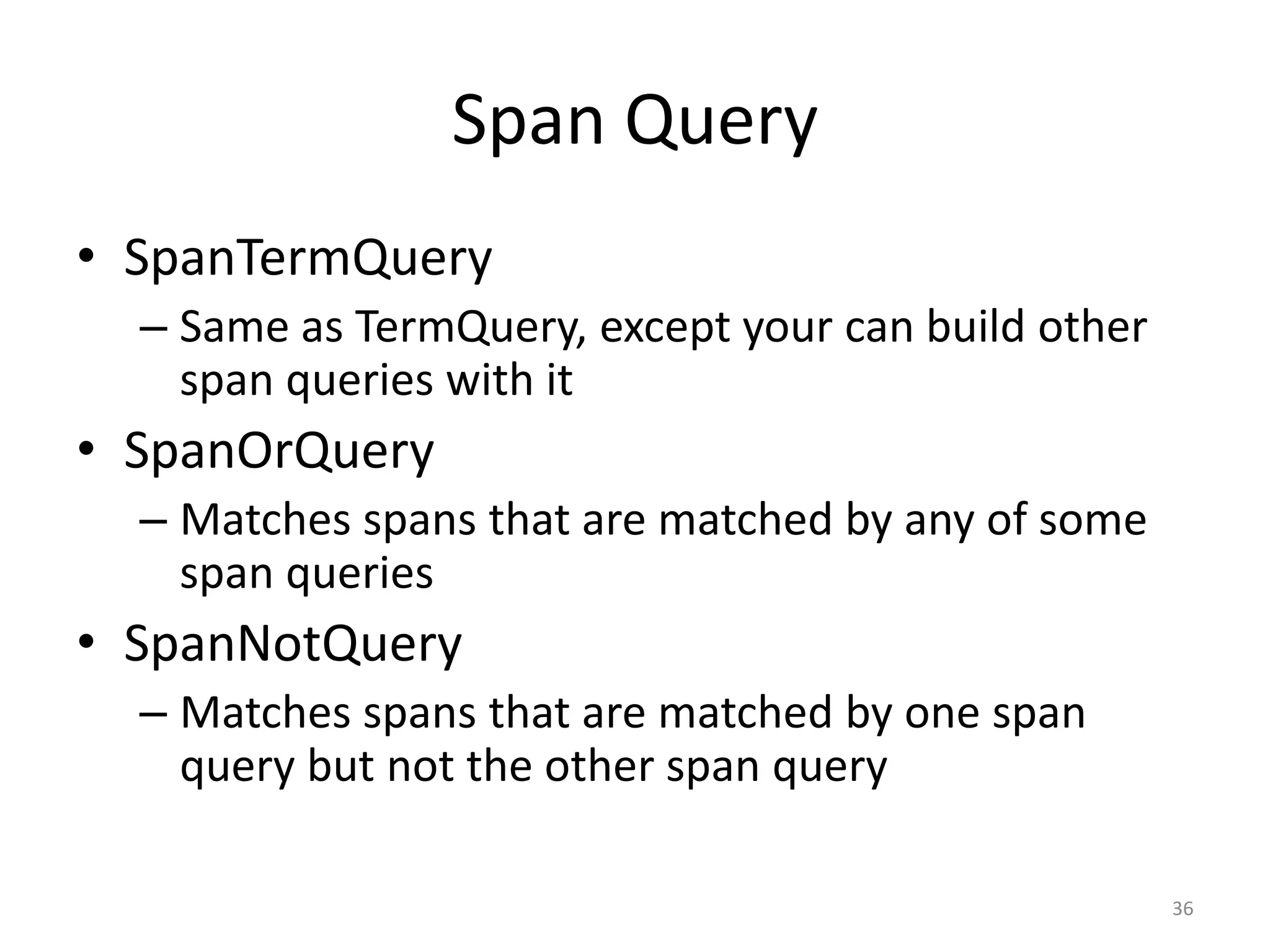 Span Query
• SpanTermQuery
  – Same as TermQuery, except your can build other
    span queries with it
• SpanOrQuery
  – Matches spans that are matched by any of some
    span queries
• SpanNotQuery
  – Matches spans that are matched by one span
    query but not the other span query

                                                     36
 