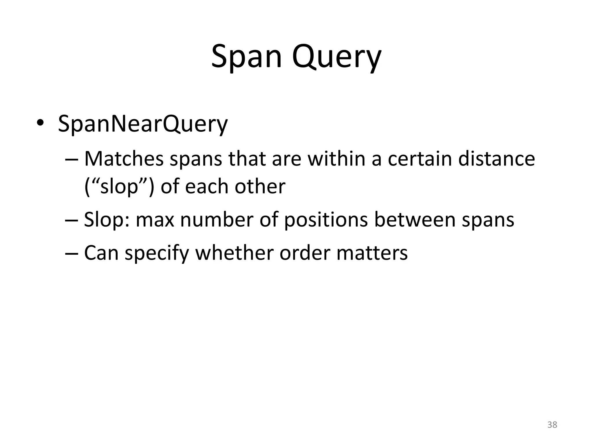 Span Query
• SpanNearQuery
  – Matches spans that are within a certain distance
    (“slop”) of each other
  – Slop: max number of positions between spans
  – Can specify whether order matters




                                                       38
 