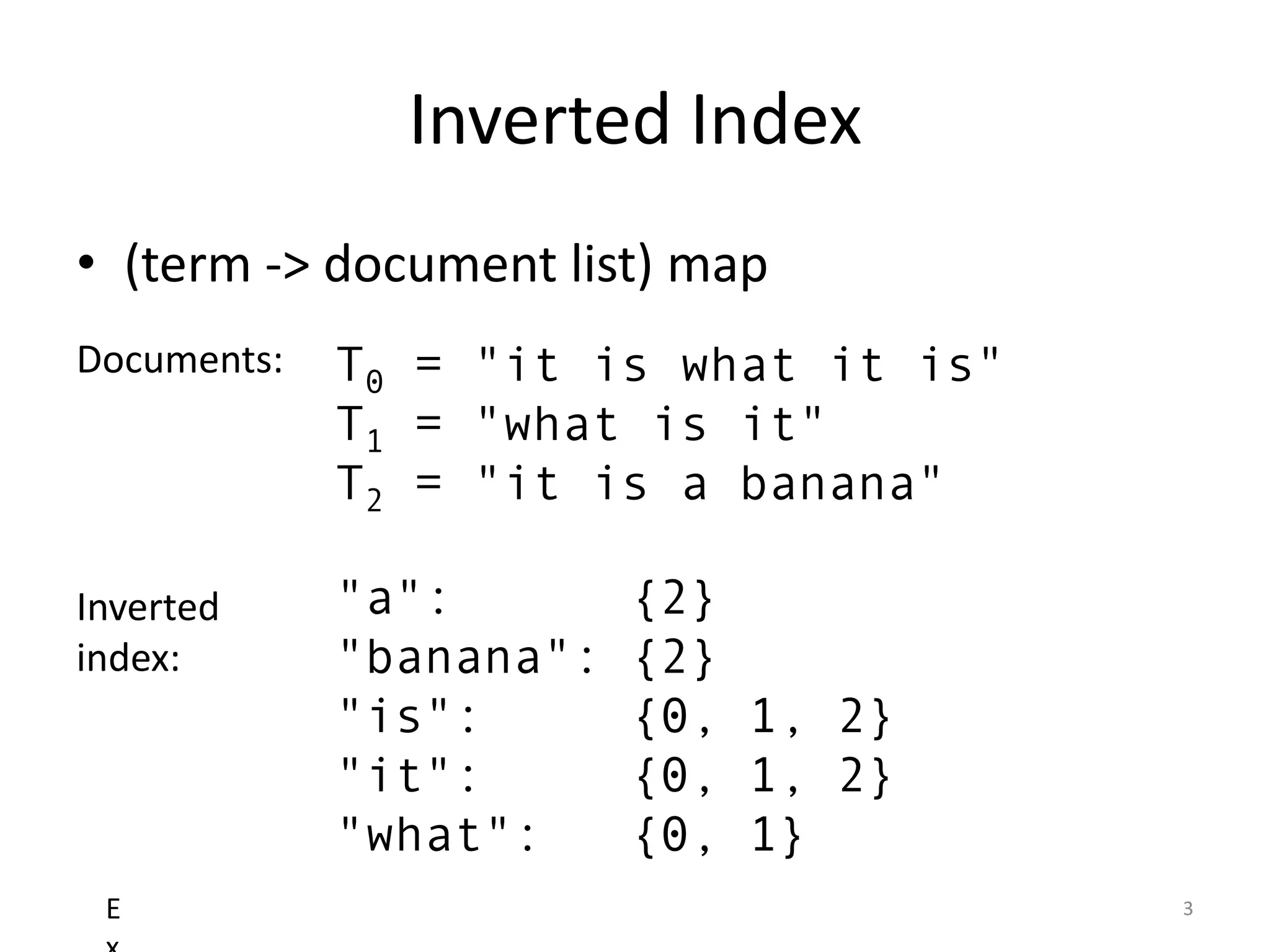 Inverted Index
• (term -> document list) map
Documents:   T0 = "it is what it is"
             T1 = "what is it"
             T2 = "it is a banana"

Inverted     "a":        {2}
index:       "banana":   {2}
             "is":       {0, 1, 2}
             "it":       {0, 1, 2}
             "what":     {0, 1}
 E                                     3
 