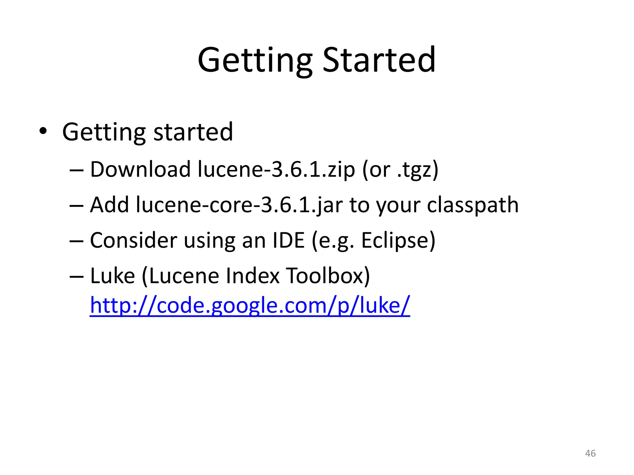 Getting Started
• Getting started
  – Download lucene-3.6.1.zip (or .tgz)
  – Add lucene-core-3.6.1.jar to your classpath
  – Consider using an IDE (e.g. Eclipse)
  – Luke (Lucene Index Toolbox)
    http://code.google.com/p/luke/




                                                  46
 