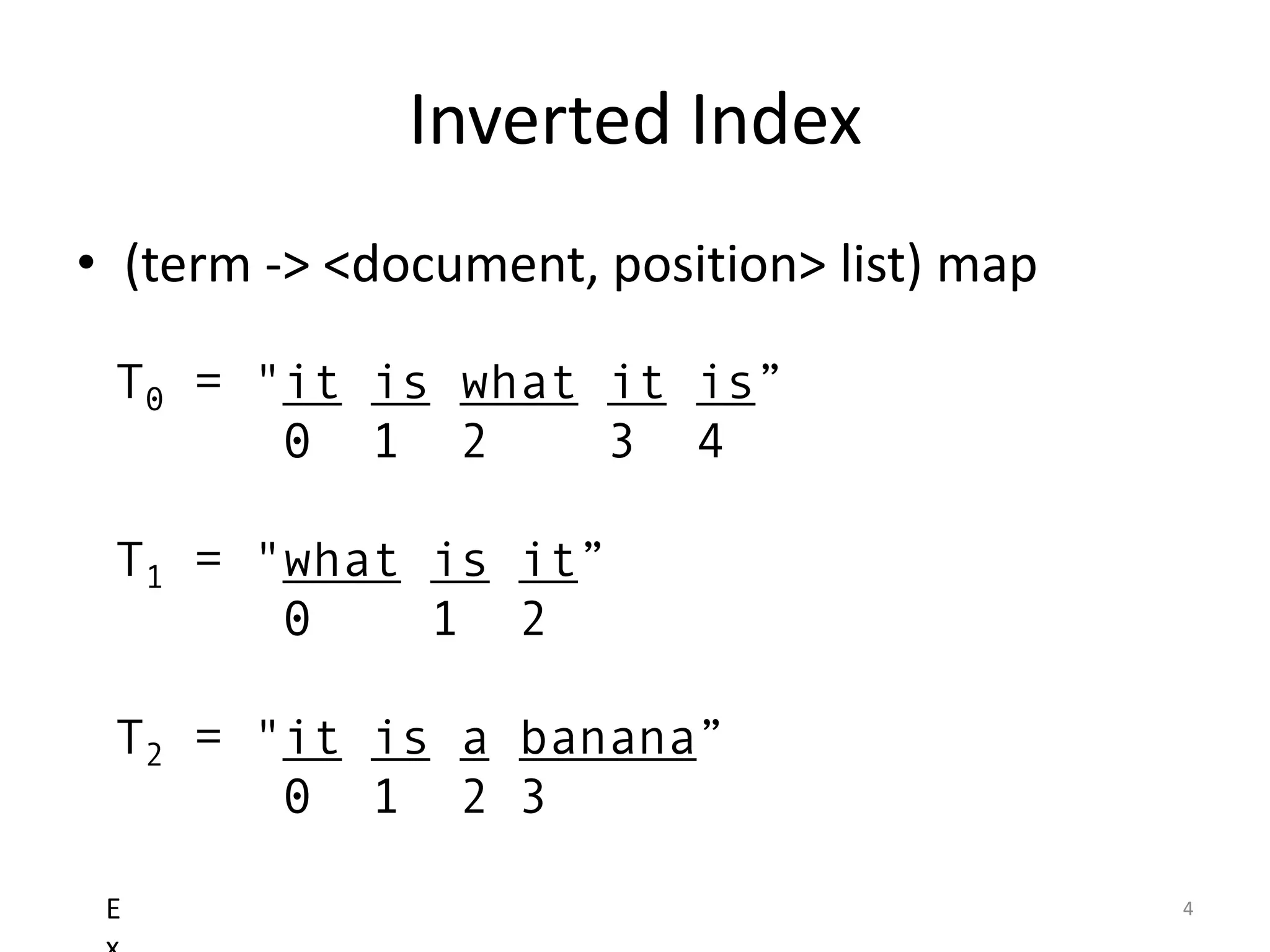 Inverted Index
• (term -> <document, position> list) map

 T0 = "it is what it is”
       0 1 2      3 4

 T1 = "what is it”
       0    1 2

 T2 = "it is a banana”
       0 1 2 3

 E                                          4
 