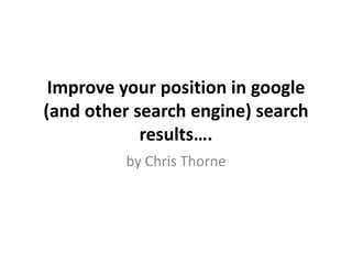Improve your position in google
(and other search engine) search
            results….
         by Chris Thorne
 