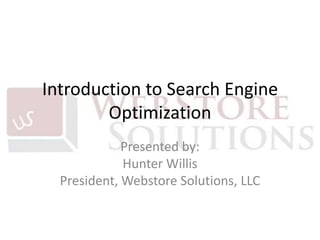 Introduction to Search Engine Optimization Presented by:Hunter WillisPresident, Webstore Solutions, LLC 