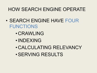 HOW SEARCH ENGINE OPERATE
• SEARCH ENGINE HAVE FOUR
FUNCTIONS
•CRAWLING
•INDEXING
•CALCULATING RELEVANCY
•SERVING RESULTS
 