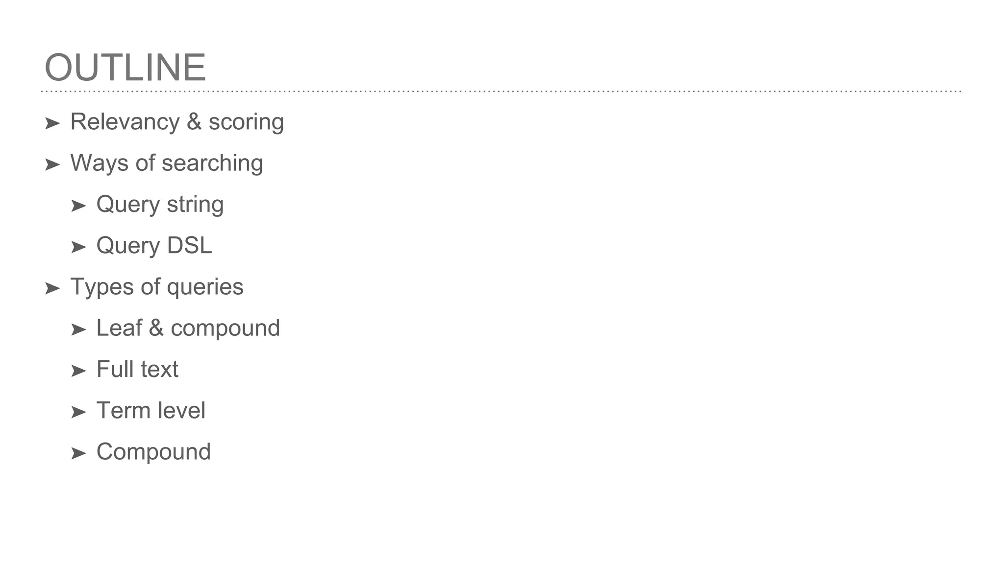 OUTLINE ➤ Relevancy & scoring ➤ Ways of searching ➤ Query string ➤ Query DSL ➤ Types of queries ➤ Leaf & compound ➤ Full text ➤ Term level ➤ Compound 
